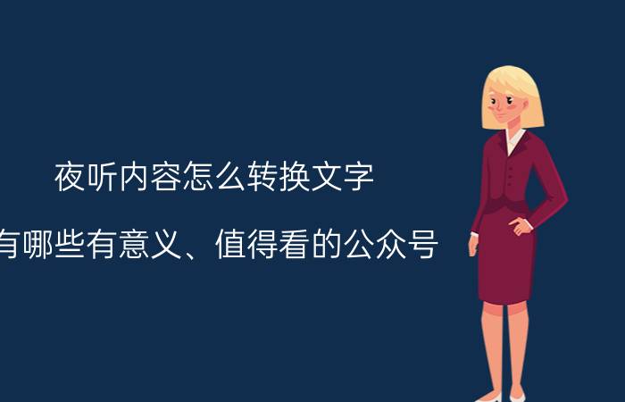 夜听内容怎么转换文字 有哪些有意义、值得看的公众号？